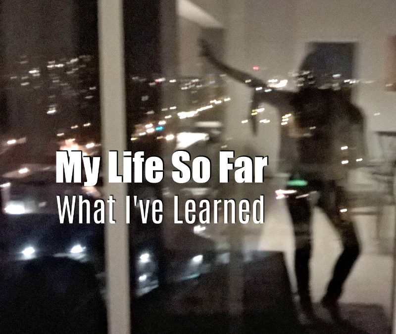 My Life So Far (What I’ve Learned)